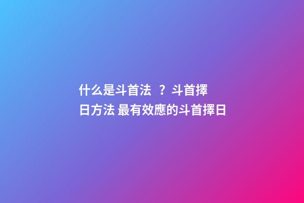 什么是斗首法？斗首擇日方法 最有效應的斗首擇日-第1張-觀點-玄機派
